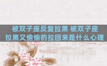 被双子座反复拉黑 被双子座拉黑又偷偷的拉回来是什么心理